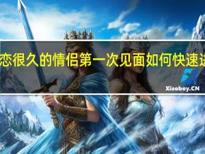 网恋很久的情侣第一次见面如何快速进入状态，避免尴尬和陌生
