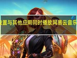 网易云音乐怎么设置与其他应用同时播放 网易云音乐同时播放设置方法介绍