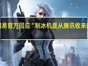 网易官方回应“制冰机是从腾讯收来的二手”：连夜彻查