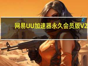 网易UU加速器永久会员版 V2.37.0.397 电脑版（网易UU加速器永久会员版 V2.37.0.397 电脑版功能简介）