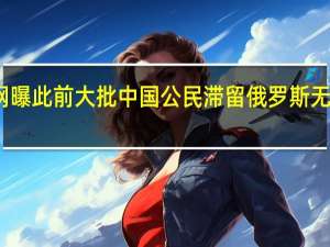 网曝此前大批中国公民滞留俄罗斯无法回国？官方：运力不足导致 到底什么情况呢