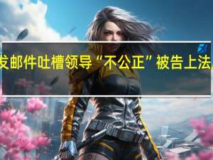 网法湘规丨离职员工发邮件吐槽领导“不公正”被告上法庭法院判了 到底什么情况嘞
