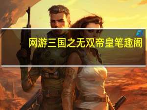 网游三国之无双帝皇笔趣阁（网游三国之无双帝皇）