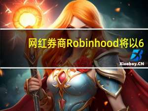 网红券商Robinhood将以6.057亿美元回购股票