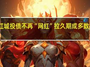 网红城投债不再“网红” 拉久期成多数机构选择