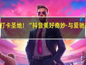 网红打卡圣地！“抖音美好奇妙·与爱驰行”快闪店