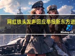 网红铁头发声回应举报新东方进展：区教育局已成立联合调查组