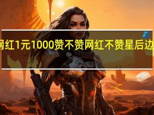 网红1元1000赞 不赞网红不赞星后边怎么说(网红一个赞给多少钱)