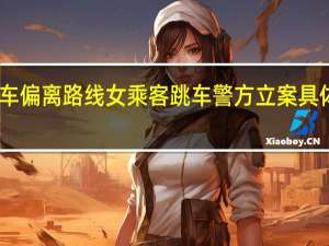 网约车偏离路线女乘客跳车 警方立案 具体怎么回事？