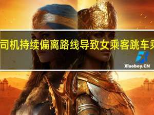 网约车司机持续偏离路线导致女乘客跳车 乘客现已抑郁