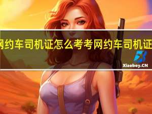 网约车司机证怎么考 考网约车司机证多少钱