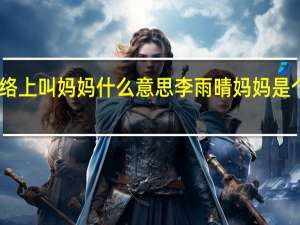 网络上叫妈妈什么意思 李雨晴妈妈是个什么梗