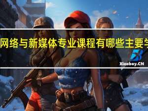 网络与新媒体专业课程有哪些 主要学什么