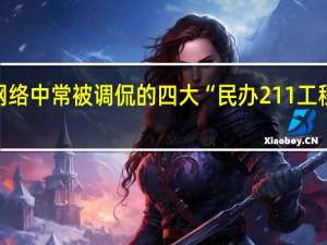 网络中常被调侃的四大“民办211工程高校”，分别是指的哪些大学