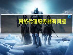 网络代理服务器有问题（网络代理服务器）