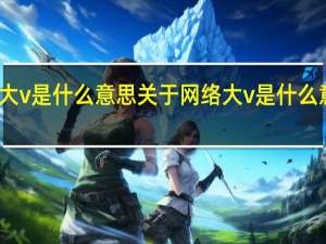 网络大v是什么意思 关于网络大v是什么意思的介绍