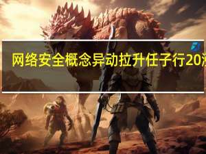 网络安全概念异动拉升 任子行20%涨停
