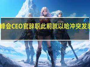 网络峰会CEO官辞职此前就以哈冲突发表争议言论