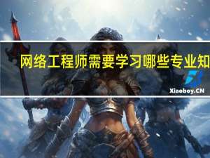 网络工程师需要学习哪些专业知识