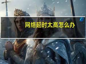 网络延时太高怎么办（网络延时怎么办）