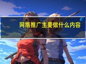 网络推广主要做什么内容（网络推广主要做什么）
