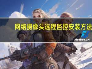 网络摄像头远程监控安装方法（网络摄像头远程监控）