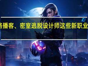 网络播客、密室逃脱设计师 这些新职业你听过吗？