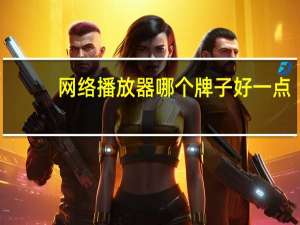 网络播放器哪个牌子好一点（网络播放器哪个牌子好）