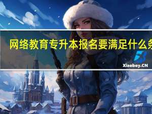网络教育专升本报名要满足什么条件