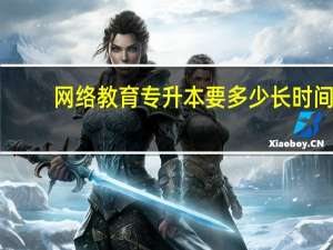 网络教育专升本要多少长时间