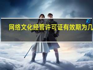 网络文化经营许可证有效期为几年（网络文化经营许可证有效期）