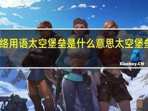 网络用语太空堡垒是什么意思 太空堡垒什么梗