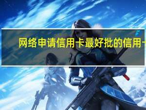 网络申请信用卡最好批的信用卡（信用卡如何申请办理信用卡）