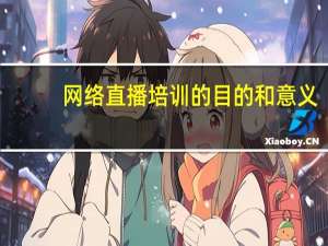 网络直播培训的目的和意义