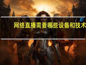 网络直播需要哪些设备和技术（网络直播需要哪些设备）