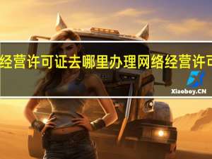 网络经营许可证去哪里办理 网络经营许可证怎么办