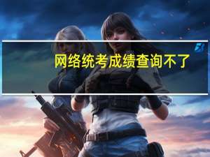 网络统考成绩查询不了（网络统考成绩查询）