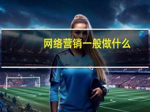 网络营销一般做什么