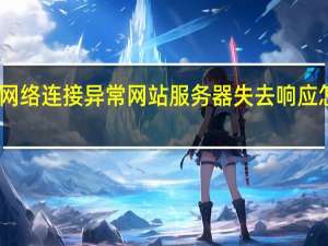 网络连接异常网站服务器失去响应怎么办（网络连接异常网站服务器失去响应）