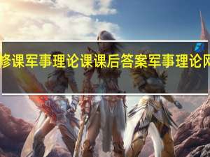 网络选修课军事理论课课后答案 军事理论网课答案2021