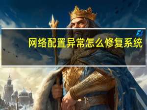 网络配置异常怎么修复系统（网络配置异常怎么修复）