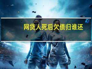 网贷人死后欠债归谁还