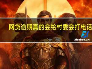 网贷逾期真的会给村委会打电话吗
