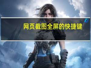 网页截图全屏的快捷键（网页截全屏的快捷键是什么）