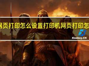 网页打印怎么设置打印机 网页打印怎么设置