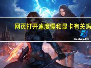 网页打开速度慢和显卡有关吗（网页打开速度慢怎么办）