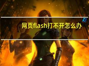 网页flash打不开怎么办（网页flash打不开）
