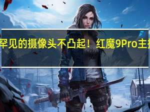罕见的摄像头不凸起！红魔9 Pro主摄公布：三星GN5加持