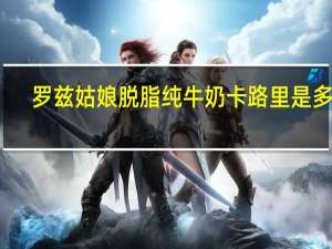 罗兹姑娘 脱脂纯牛奶卡路里是多少