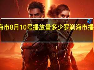 罗刹海市8月10号播放量多少 罗刹海市播放量多少了